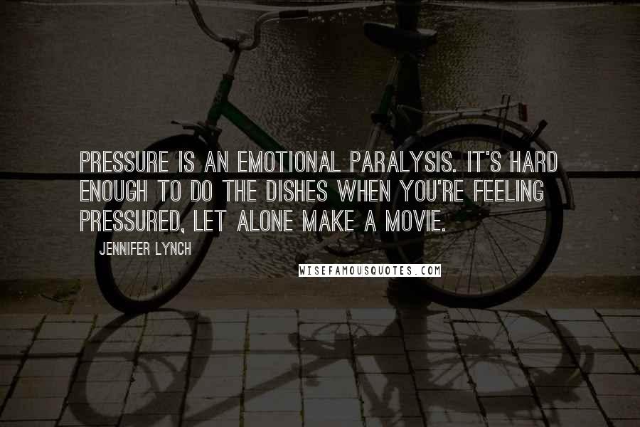 Jennifer Lynch Quotes: Pressure is an emotional paralysis. It's hard enough to do the dishes when you're feeling pressured, let alone make a movie.