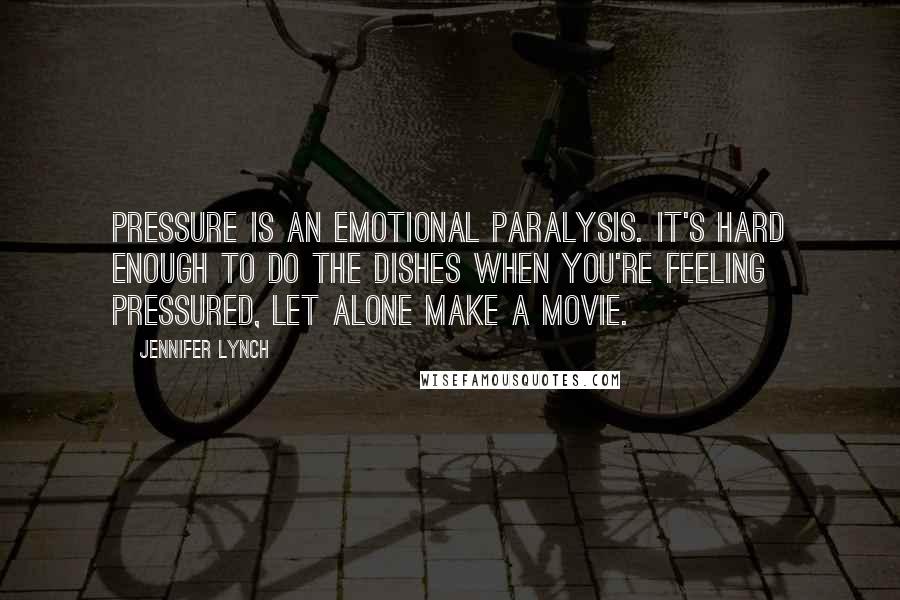 Jennifer Lynch Quotes: Pressure is an emotional paralysis. It's hard enough to do the dishes when you're feeling pressured, let alone make a movie.