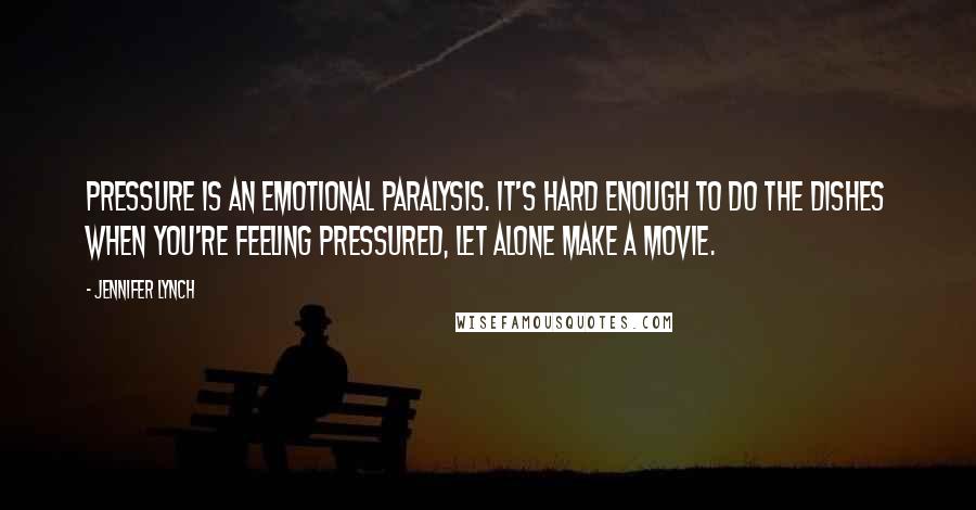 Jennifer Lynch Quotes: Pressure is an emotional paralysis. It's hard enough to do the dishes when you're feeling pressured, let alone make a movie.