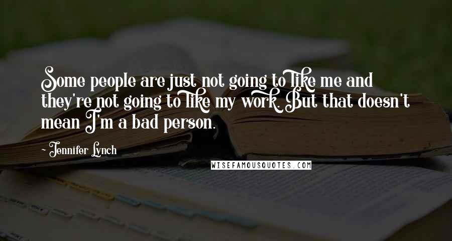 Jennifer Lynch Quotes: Some people are just not going to like me and they're not going to like my work. But that doesn't mean I'm a bad person.