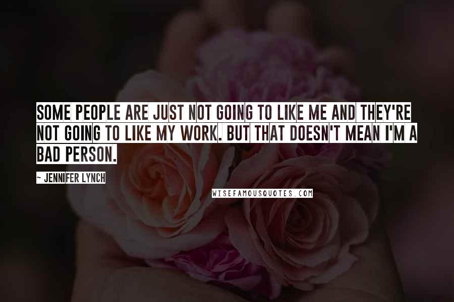 Jennifer Lynch Quotes: Some people are just not going to like me and they're not going to like my work. But that doesn't mean I'm a bad person.