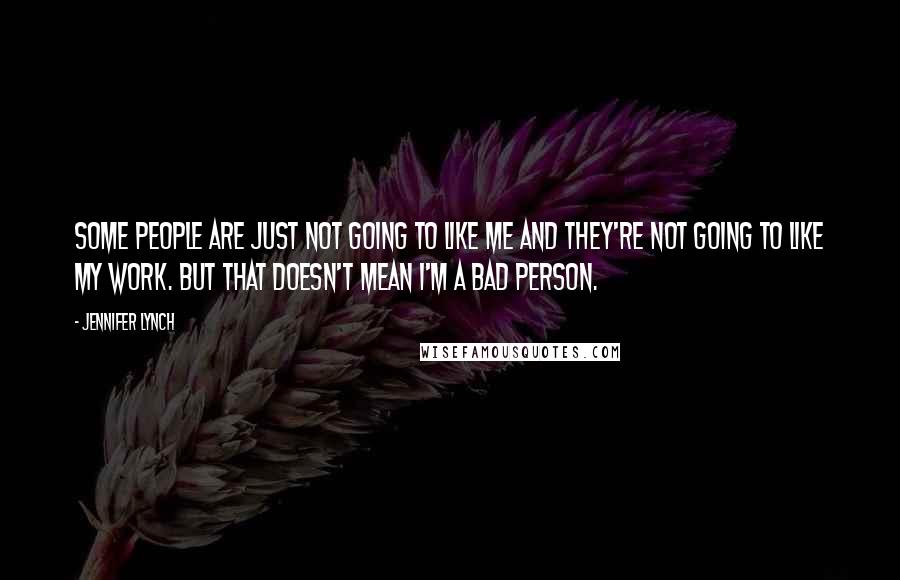 Jennifer Lynch Quotes: Some people are just not going to like me and they're not going to like my work. But that doesn't mean I'm a bad person.