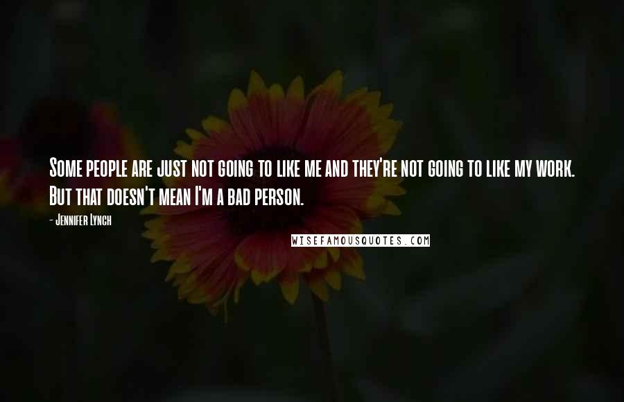 Jennifer Lynch Quotes: Some people are just not going to like me and they're not going to like my work. But that doesn't mean I'm a bad person.