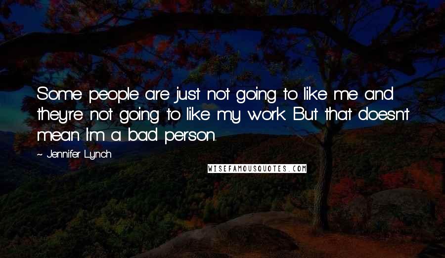 Jennifer Lynch Quotes: Some people are just not going to like me and they're not going to like my work. But that doesn't mean I'm a bad person.