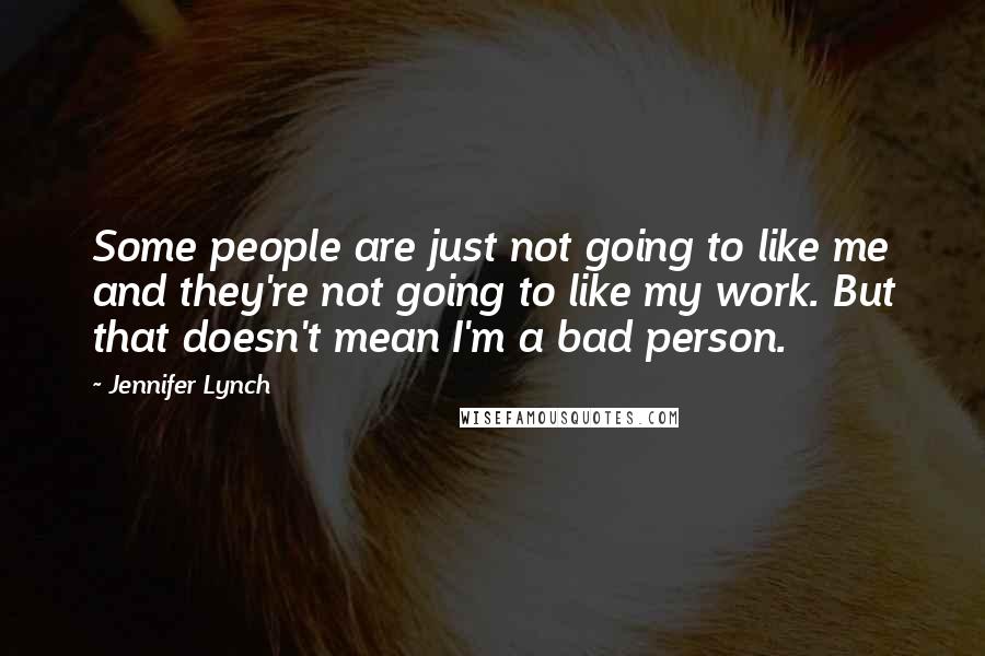 Jennifer Lynch Quotes: Some people are just not going to like me and they're not going to like my work. But that doesn't mean I'm a bad person.