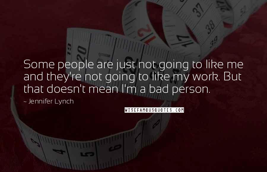 Jennifer Lynch Quotes: Some people are just not going to like me and they're not going to like my work. But that doesn't mean I'm a bad person.