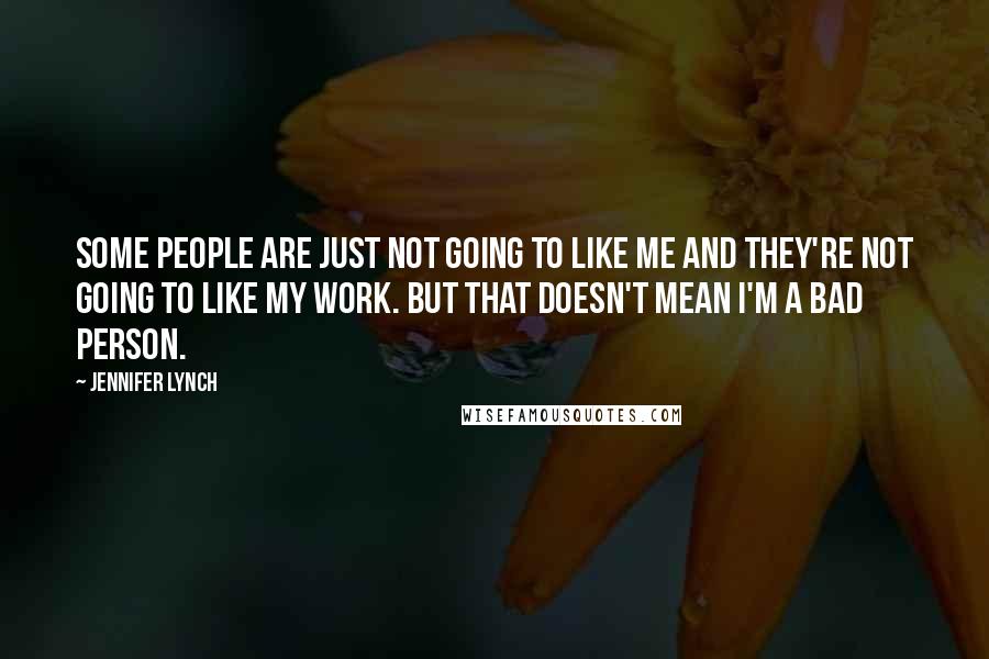 Jennifer Lynch Quotes: Some people are just not going to like me and they're not going to like my work. But that doesn't mean I'm a bad person.