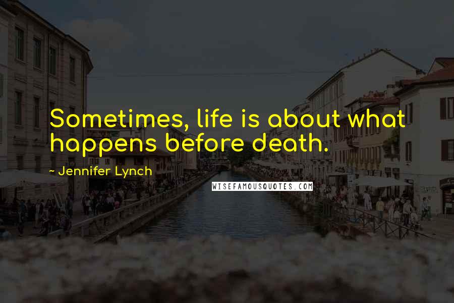 Jennifer Lynch Quotes: Sometimes, life is about what happens before death.