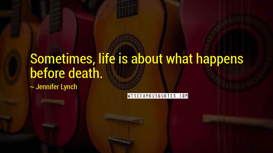 Jennifer Lynch Quotes: Sometimes, life is about what happens before death.