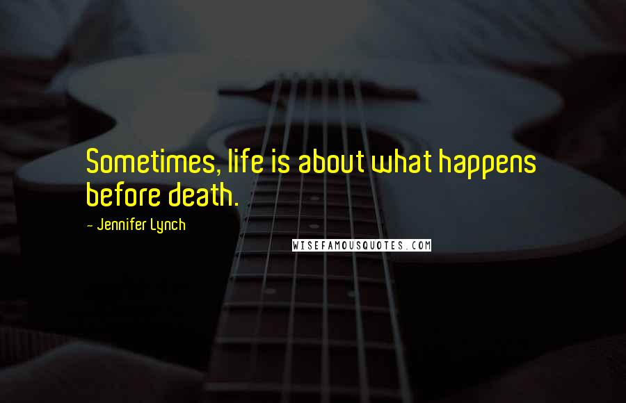 Jennifer Lynch Quotes: Sometimes, life is about what happens before death.