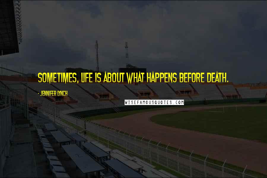 Jennifer Lynch Quotes: Sometimes, life is about what happens before death.