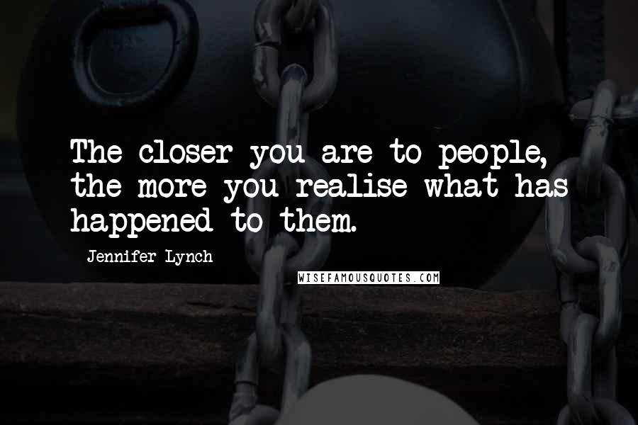 Jennifer Lynch Quotes: The closer you are to people, the more you realise what has happened to them.