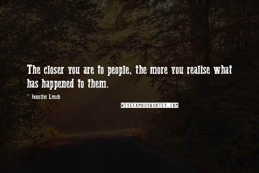 Jennifer Lynch Quotes: The closer you are to people, the more you realise what has happened to them.