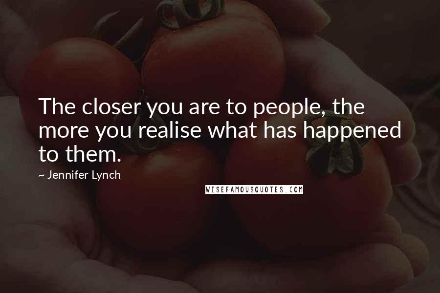 Jennifer Lynch Quotes: The closer you are to people, the more you realise what has happened to them.