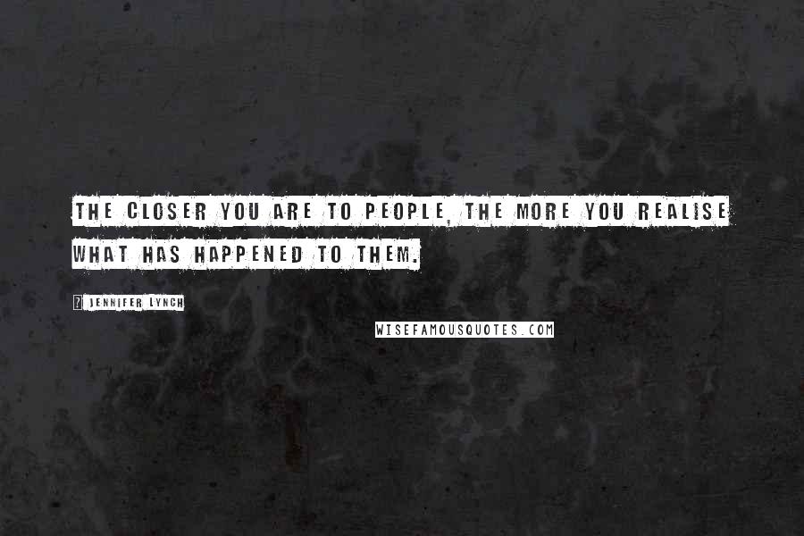 Jennifer Lynch Quotes: The closer you are to people, the more you realise what has happened to them.