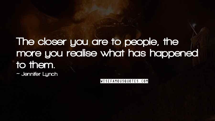 Jennifer Lynch Quotes: The closer you are to people, the more you realise what has happened to them.