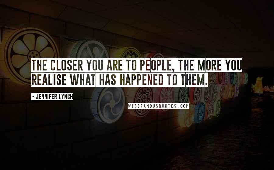 Jennifer Lynch Quotes: The closer you are to people, the more you realise what has happened to them.