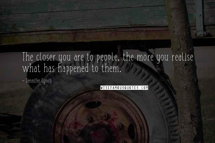 Jennifer Lynch Quotes: The closer you are to people, the more you realise what has happened to them.