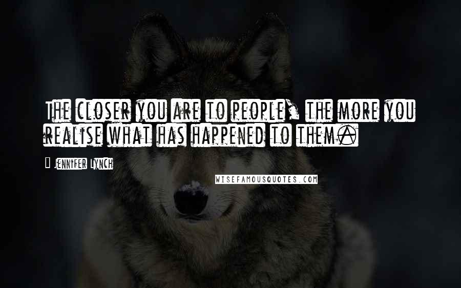 Jennifer Lynch Quotes: The closer you are to people, the more you realise what has happened to them.