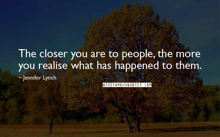 Jennifer Lynch Quotes: The closer you are to people, the more you realise what has happened to them.