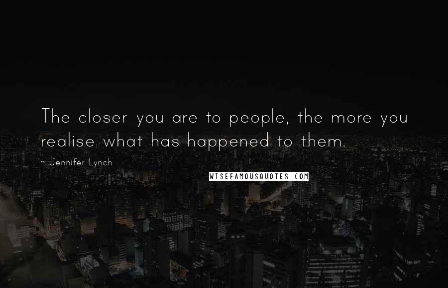 Jennifer Lynch Quotes: The closer you are to people, the more you realise what has happened to them.