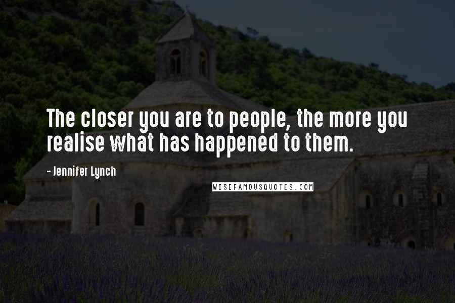 Jennifer Lynch Quotes: The closer you are to people, the more you realise what has happened to them.