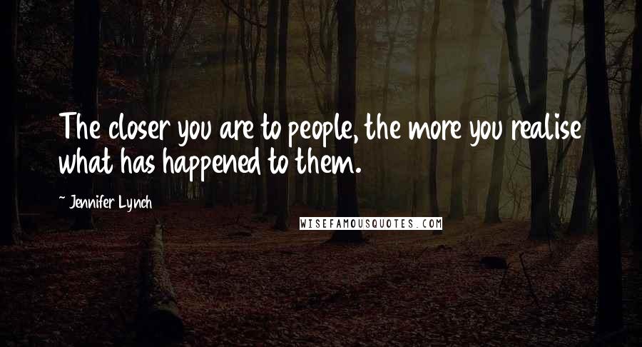 Jennifer Lynch Quotes: The closer you are to people, the more you realise what has happened to them.