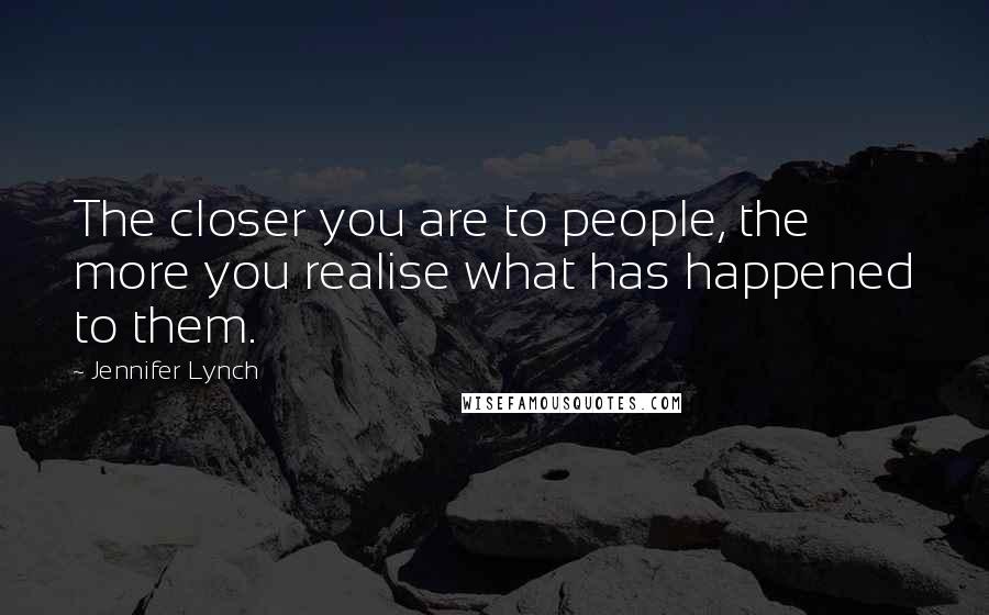 Jennifer Lynch Quotes: The closer you are to people, the more you realise what has happened to them.