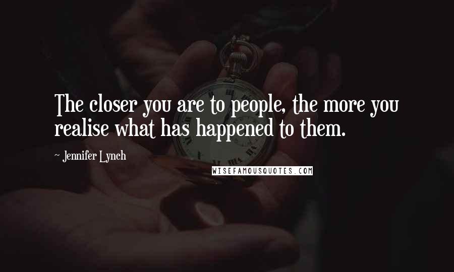 Jennifer Lynch Quotes: The closer you are to people, the more you realise what has happened to them.