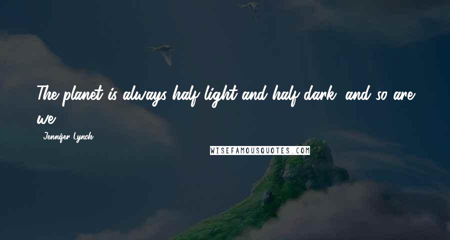 Jennifer Lynch Quotes: The planet is always half light and half dark, and so are we.