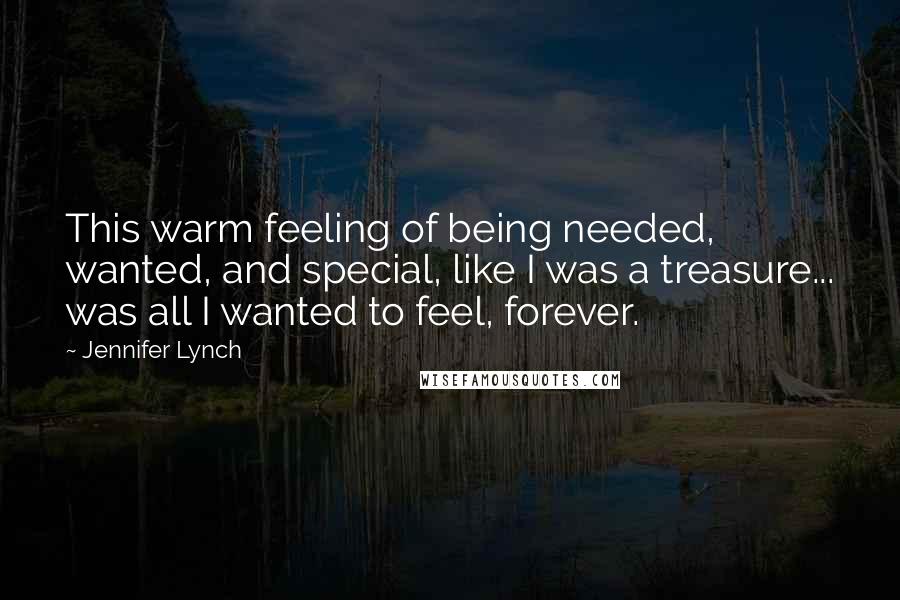 Jennifer Lynch Quotes: This warm feeling of being needed, wanted, and special, like I was a treasure... was all I wanted to feel, forever.