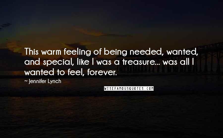 Jennifer Lynch Quotes: This warm feeling of being needed, wanted, and special, like I was a treasure... was all I wanted to feel, forever.