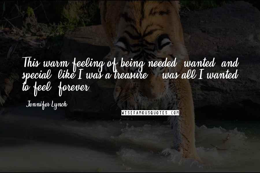 Jennifer Lynch Quotes: This warm feeling of being needed, wanted, and special, like I was a treasure... was all I wanted to feel, forever.