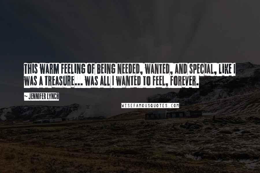 Jennifer Lynch Quotes: This warm feeling of being needed, wanted, and special, like I was a treasure... was all I wanted to feel, forever.