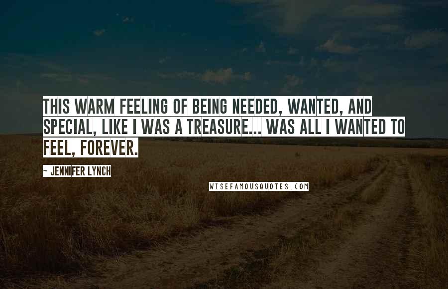 Jennifer Lynch Quotes: This warm feeling of being needed, wanted, and special, like I was a treasure... was all I wanted to feel, forever.