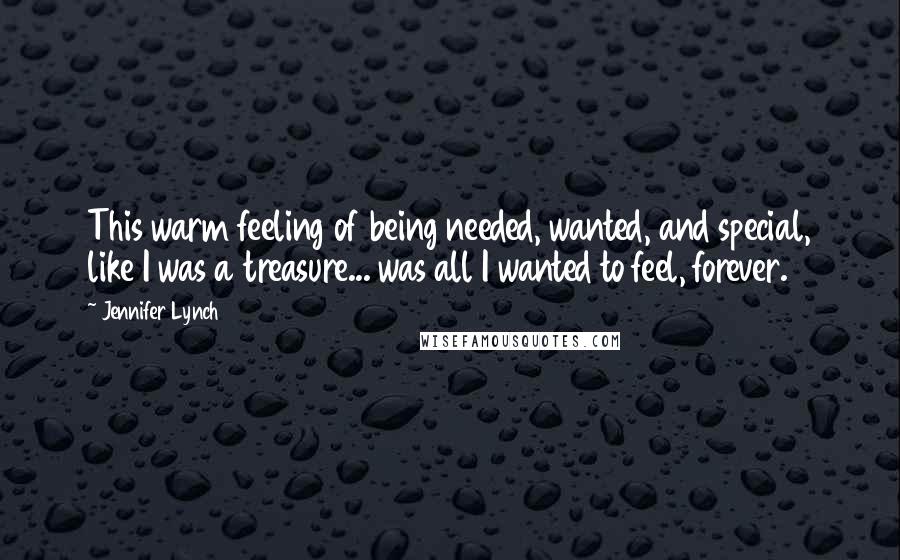 Jennifer Lynch Quotes: This warm feeling of being needed, wanted, and special, like I was a treasure... was all I wanted to feel, forever.