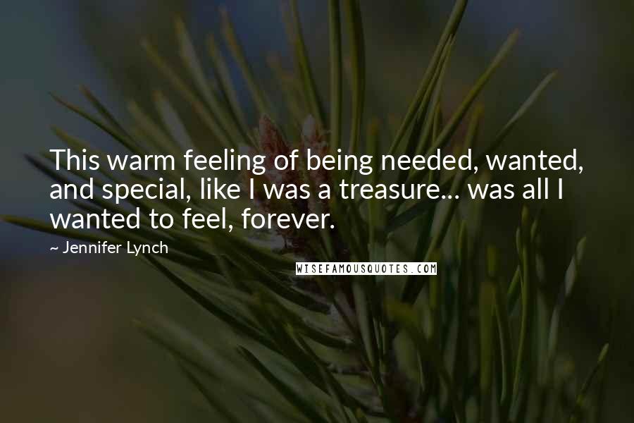 Jennifer Lynch Quotes: This warm feeling of being needed, wanted, and special, like I was a treasure... was all I wanted to feel, forever.