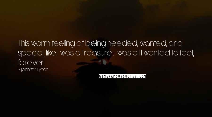 Jennifer Lynch Quotes: This warm feeling of being needed, wanted, and special, like I was a treasure... was all I wanted to feel, forever.