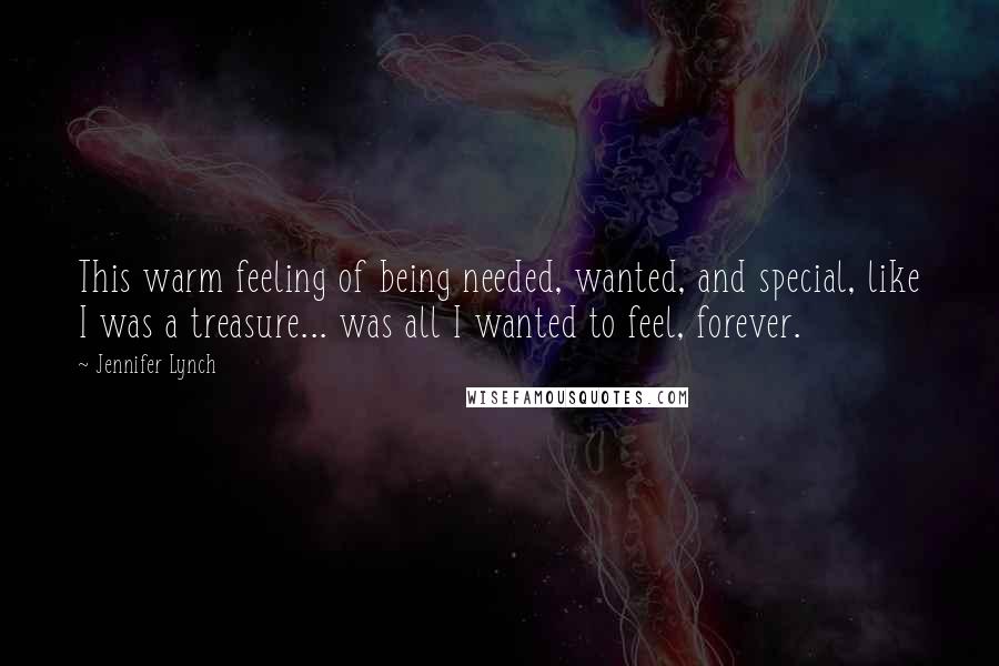 Jennifer Lynch Quotes: This warm feeling of being needed, wanted, and special, like I was a treasure... was all I wanted to feel, forever.