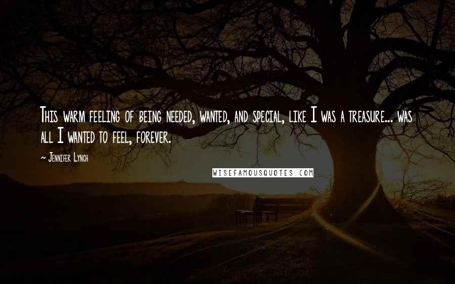 Jennifer Lynch Quotes: This warm feeling of being needed, wanted, and special, like I was a treasure... was all I wanted to feel, forever.