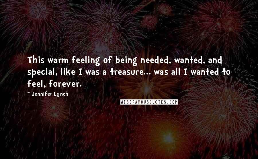 Jennifer Lynch Quotes: This warm feeling of being needed, wanted, and special, like I was a treasure... was all I wanted to feel, forever.