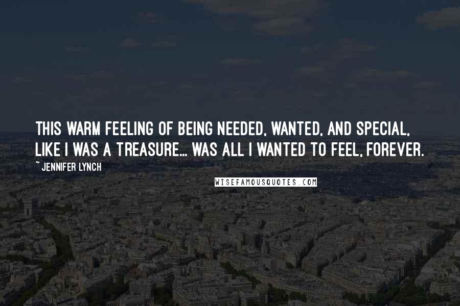 Jennifer Lynch Quotes: This warm feeling of being needed, wanted, and special, like I was a treasure... was all I wanted to feel, forever.