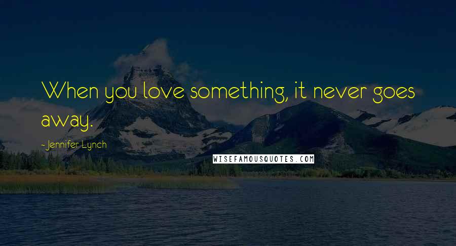 Jennifer Lynch Quotes: When you love something, it never goes away.