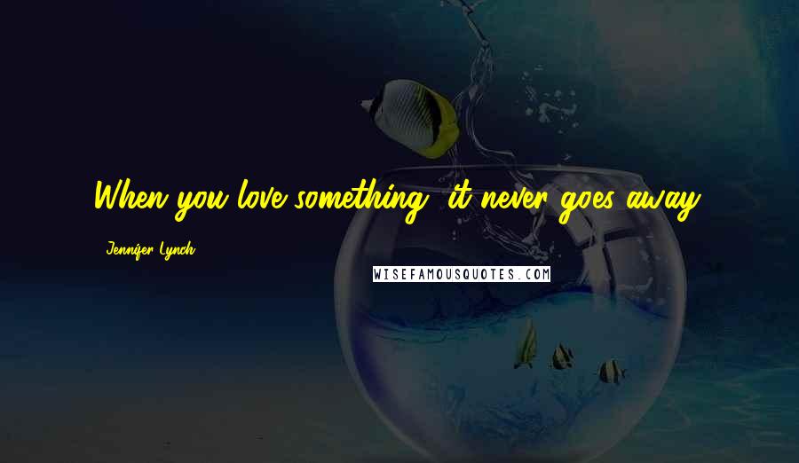 Jennifer Lynch Quotes: When you love something, it never goes away.