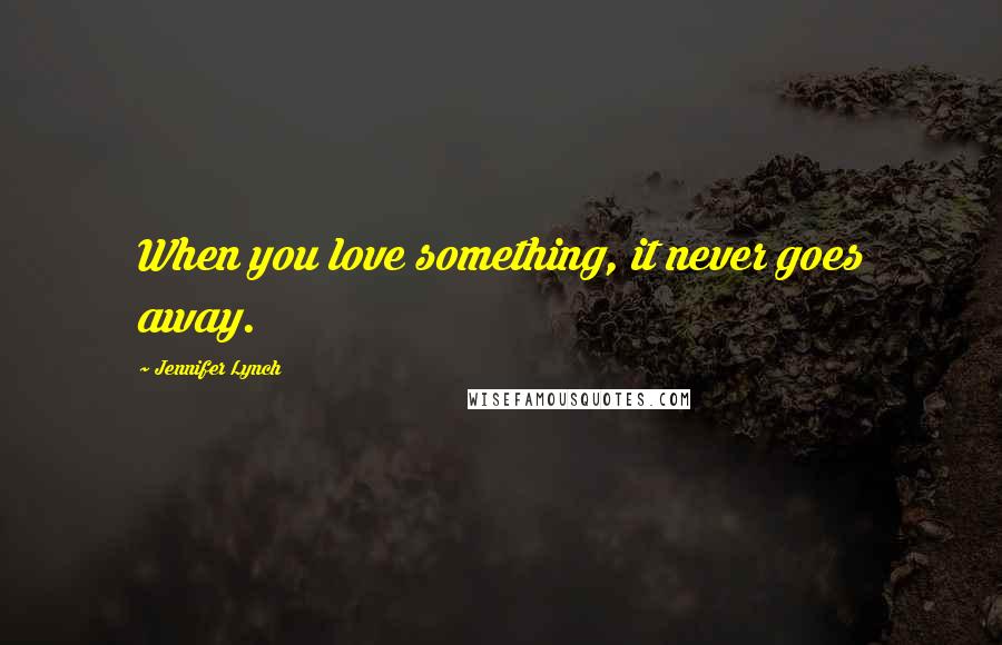 Jennifer Lynch Quotes: When you love something, it never goes away.