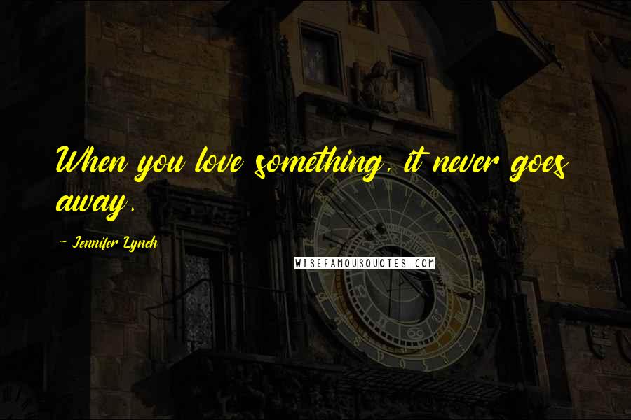 Jennifer Lynch Quotes: When you love something, it never goes away.