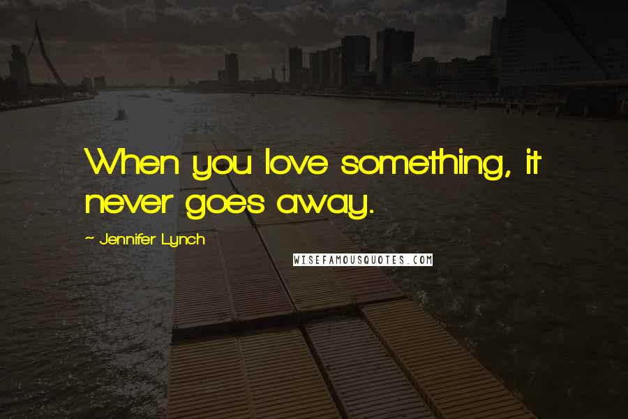 Jennifer Lynch Quotes: When you love something, it never goes away.