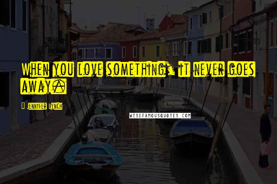 Jennifer Lynch Quotes: When you love something, it never goes away.