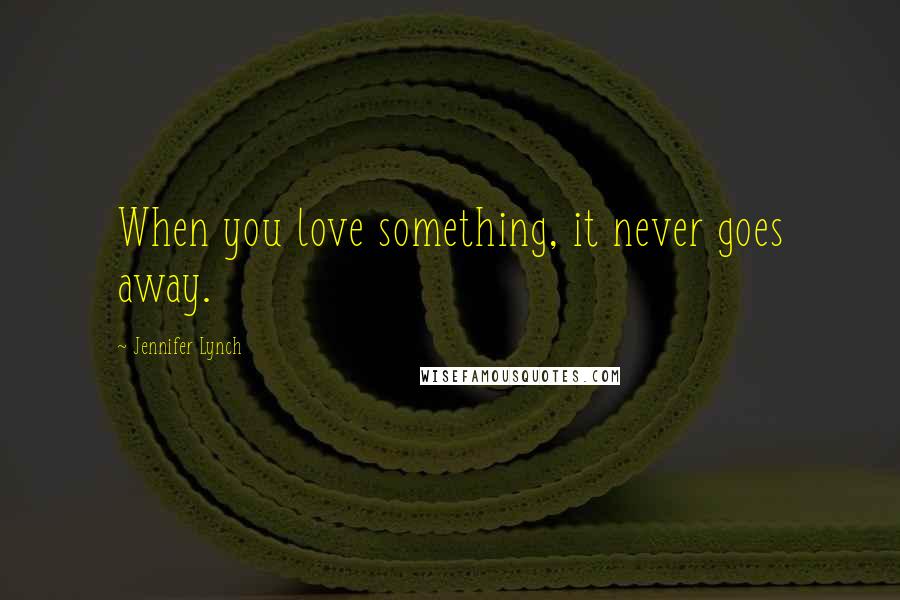 Jennifer Lynch Quotes: When you love something, it never goes away.