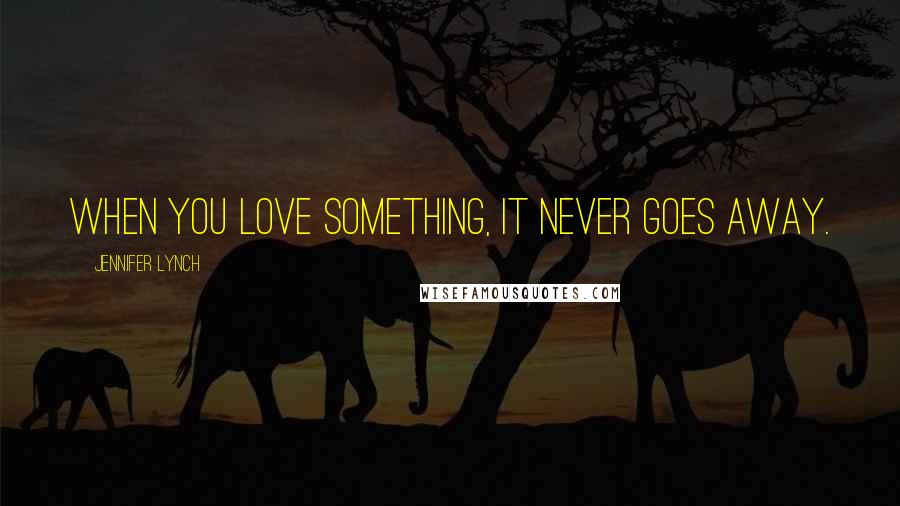 Jennifer Lynch Quotes: When you love something, it never goes away.